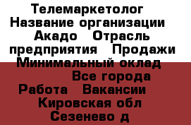 Телемаркетолог › Название организации ­ Акадо › Отрасль предприятия ­ Продажи › Минимальный оклад ­ 30 000 - Все города Работа » Вакансии   . Кировская обл.,Сезенево д.